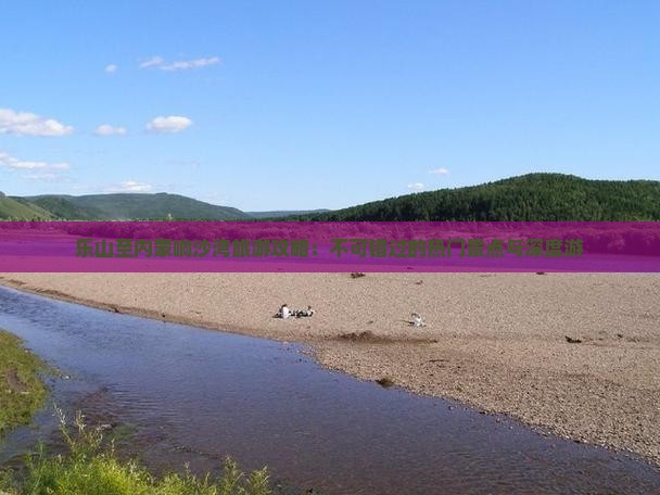 乐山至内蒙响沙湾旅游攻略：不可错过的热门景点与深度游