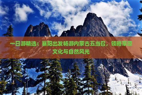 一日游精选：襄阳出发畅游内蒙古五当召，领略草原文化与自然风光