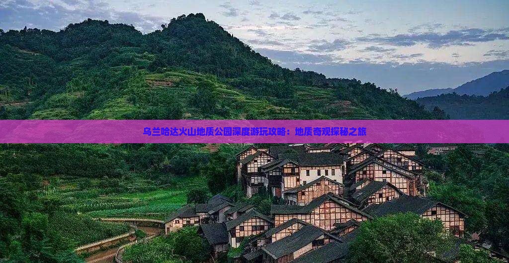 乌兰哈达火山地质公园深度游玩攻略：地质奇观探秘之旅