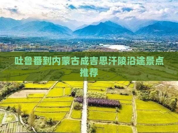吐鲁番到内蒙古成吉思汗陵沿途景点推荐
