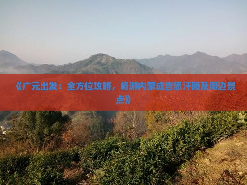 《广元出发：全方位攻略，畅游内蒙成吉思汗陵及周边景点》