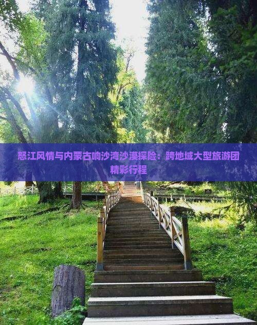 怒江风情与内蒙古响沙湾沙漠探险：跨地域大型旅游团精彩行程