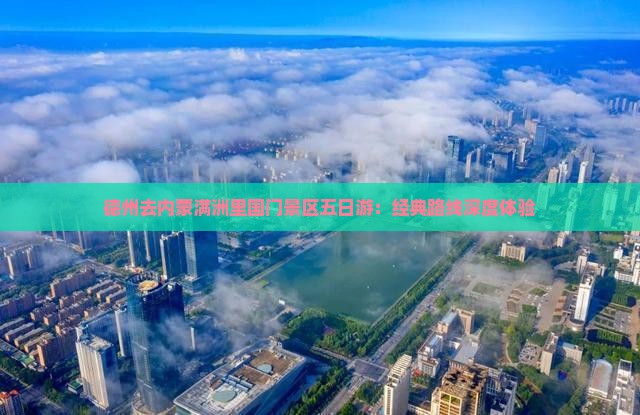 德州去内蒙满洲里国门景区五日游:经典路线深度体验 德州去内蒙满洲里国门景区五日游:经典路线深度体验