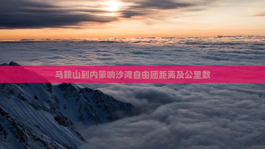 马鞍山到内蒙响沙湾自由团距离及公里数