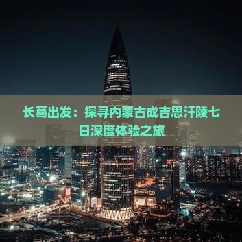 长葛出发：探寻内蒙古成吉思汗陵七日深度体验之旅