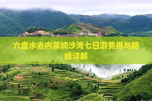 六盘水去内蒙响沙湾七日游费用与路线详解