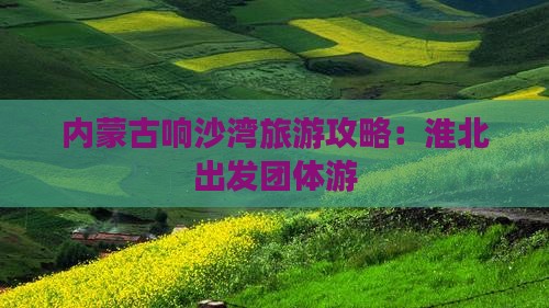 内蒙古响沙湾旅游攻略：淮北出发团体游