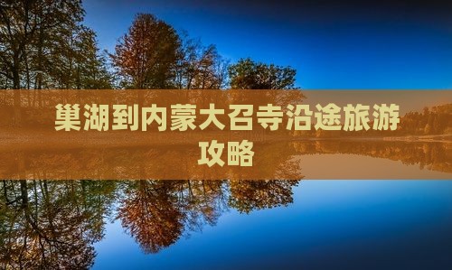巢湖到内蒙大召寺沿途旅游攻略