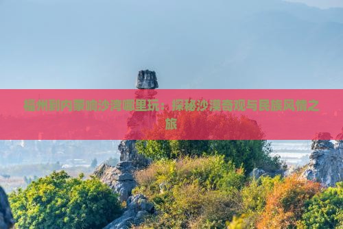 福州到内蒙响沙湾哪里玩：探秘沙漠奇观与民族风情之旅