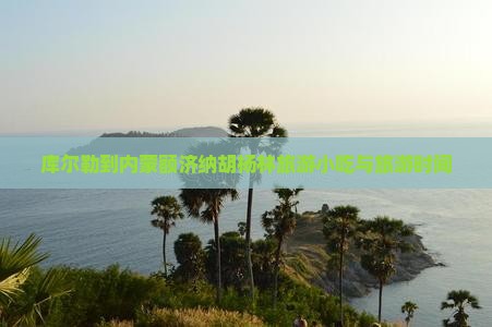 库尔勒到内蒙额济纳胡杨林旅游小吃与旅游时间
