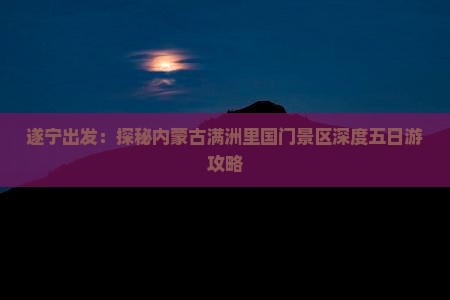 遂宁出发：探秘内蒙古满洲里国门景区深度五日游攻略
