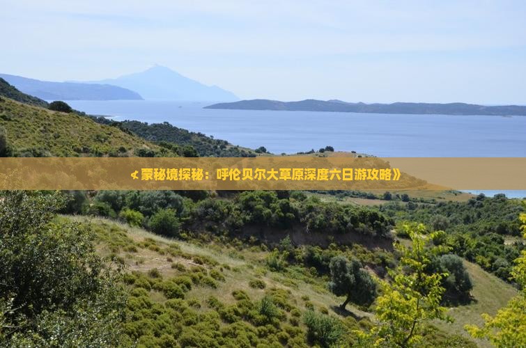 ≮蒙秘境探秘：呼伦贝尔大草原深度六日游攻略》