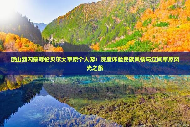 凉山到内蒙呼伦贝尔大草原个人游：深度体验民族风情与辽阔草原风光之旅