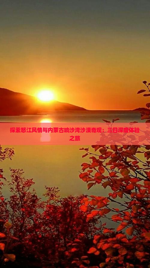 探索怒江风情与内蒙古响沙湾沙漠奇观：三日深度体验之旅