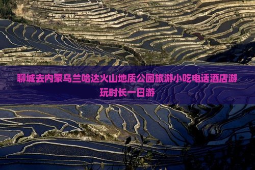 聊城去内蒙乌兰哈达火山地质公园旅游小吃电话酒店游玩时长一日游