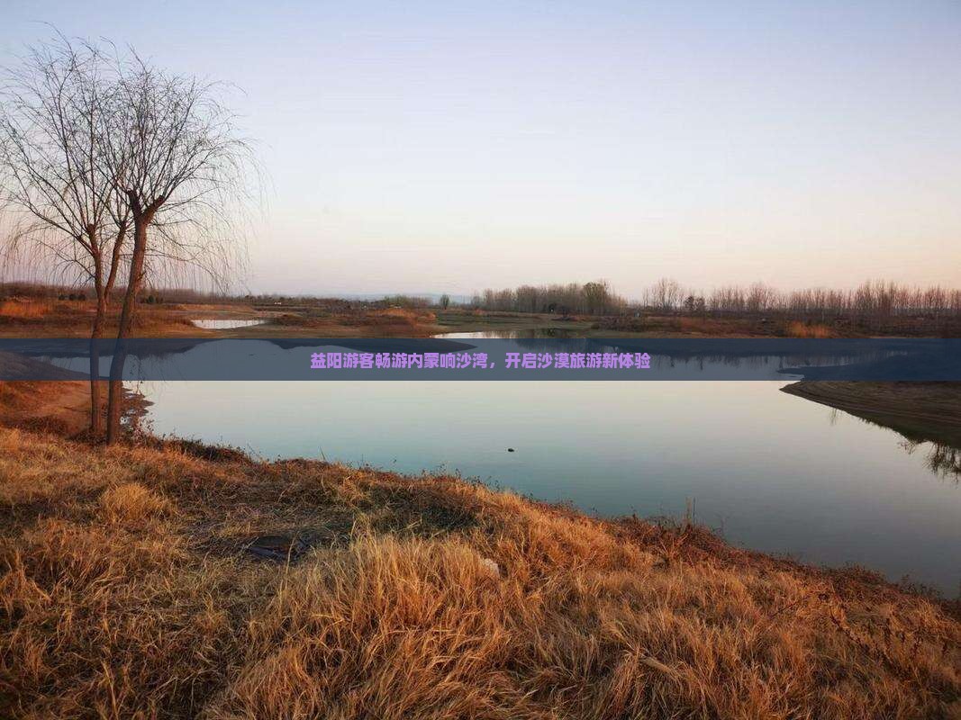 益阳游客畅游内蒙响沙湾，开启沙漠旅游新体验
