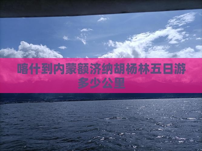 喀什到内蒙额济纳胡杨林五日游多少公里