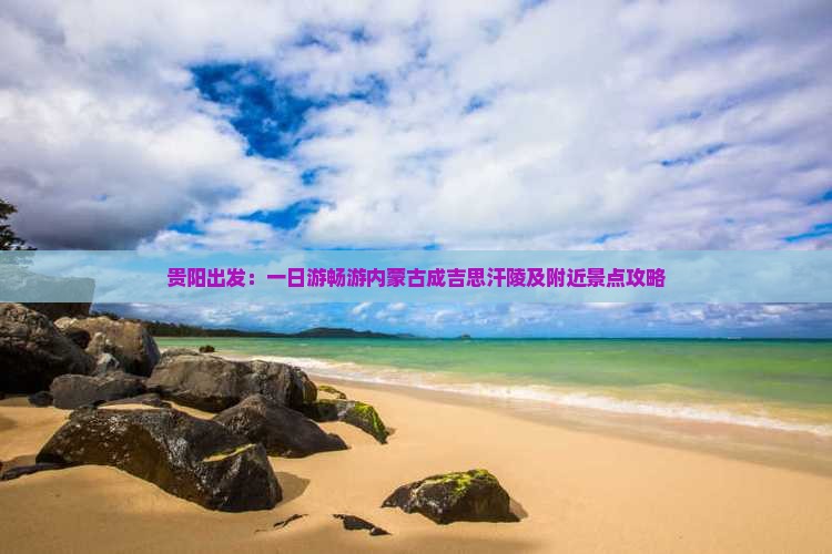 贵阳出发：一日游畅游内蒙古成吉思汗陵及附近景点攻略