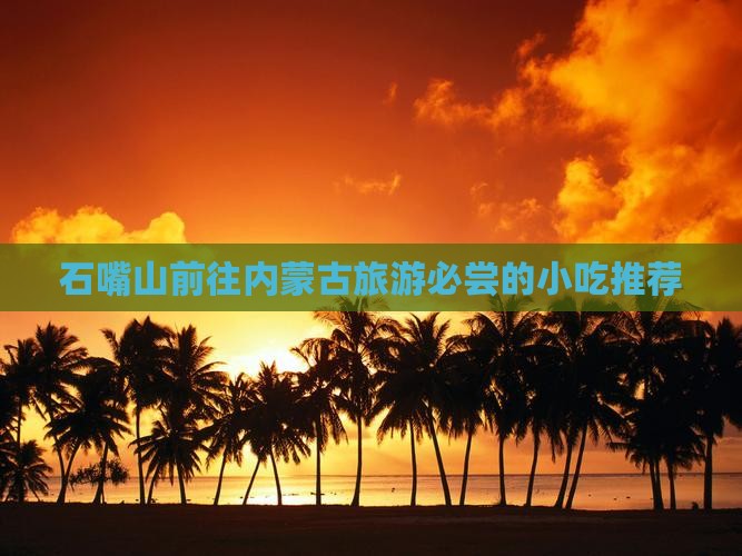 石嘴山前往内蒙古旅游必尝的小吃推荐