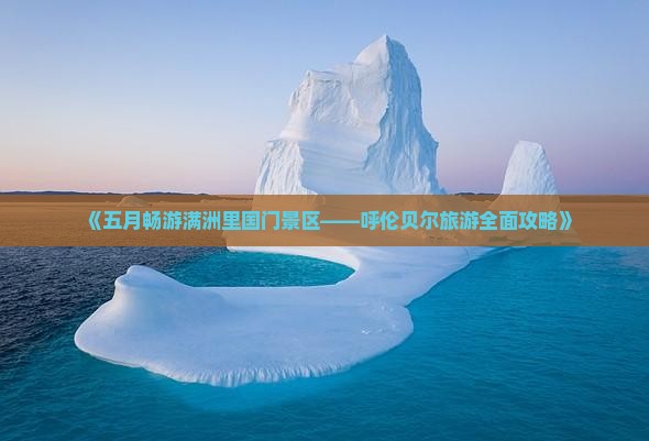 《五月畅游满洲里国门景区——呼伦贝尔旅游全面攻略》