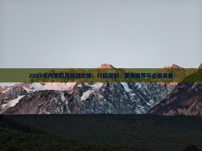 2023年内蒙四月旅游攻略：行程规划、美食推荐与必备装备