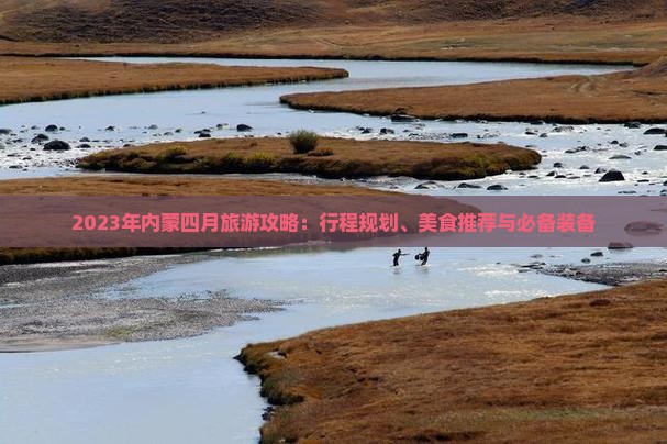 2023年内蒙四月旅游攻略：行程规划、美食推荐与必备装备