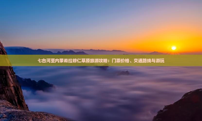 七台河至内蒙希拉穆仁草原旅游攻略：门票价格、交通路线与游玩