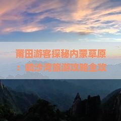 莆田游客探秘内蒙草原：响沙湾旅游攻略全攻略