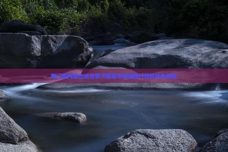 荆门至内蒙古成吉思汗陵豪华旅游团行程及特色体验
