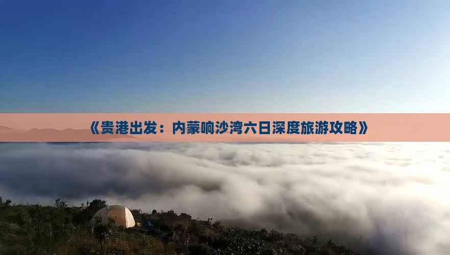 《贵港出发：内蒙响沙湾六日深度旅游攻略》