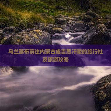 乌兰察布前往内蒙古成吉思汗陵的旅行社及旅游攻略