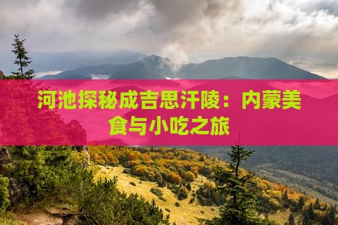 河池探秘成吉思汗陵:内蒙美食与小吃之旅 河池探秘成吉思汗陵:内蒙美食与小吃之旅