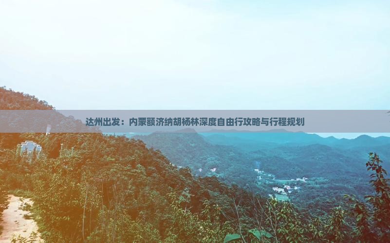 达州出发：内蒙额济纳胡杨林深度自由行攻略与行程规划