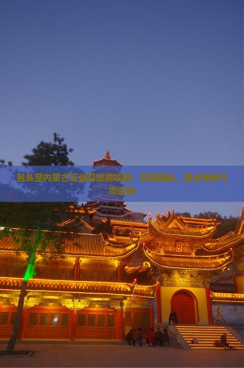 包头至内蒙古五当召旅游攻略：交通路线、景点特色与周边游