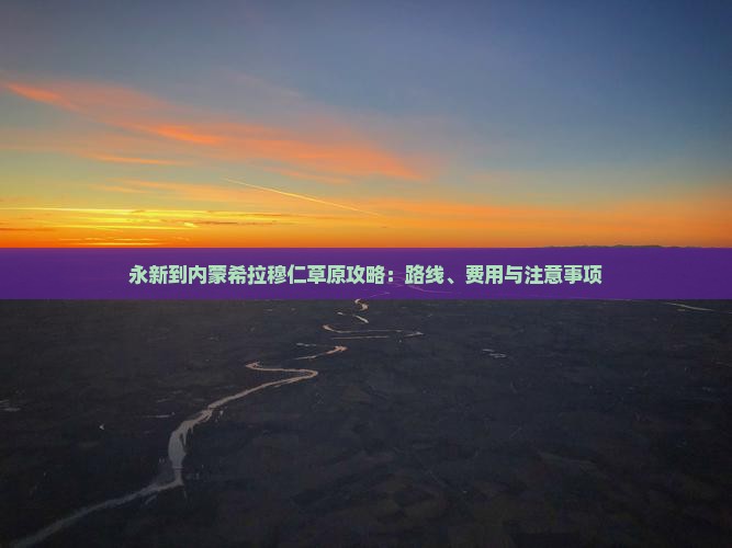 永新到内蒙希拉穆仁草原攻略：路线、费用与注意事项