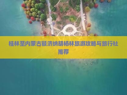 桂林至内蒙古额济纳胡杨林旅游攻略与旅行社推荐