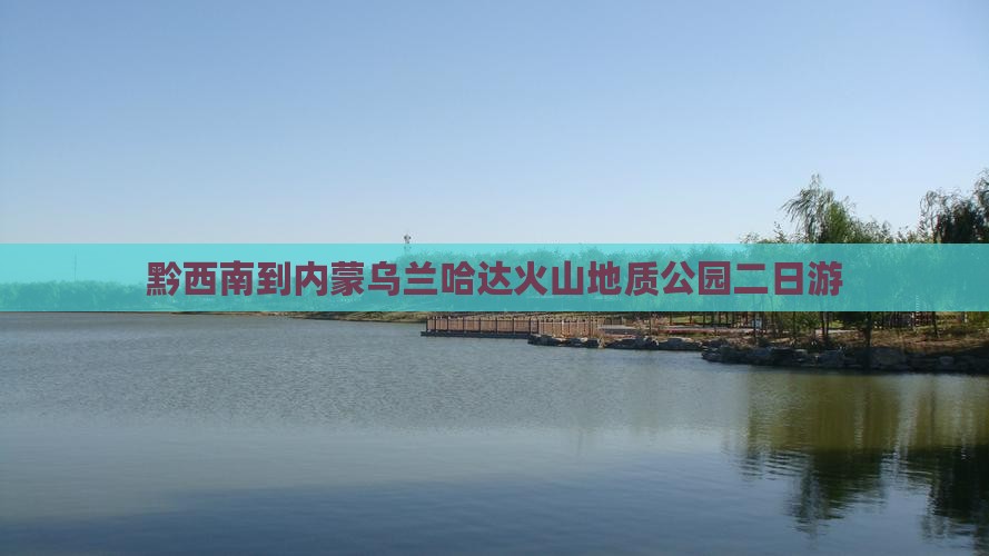 黔西南到内蒙乌兰哈达火山地质公园二日游