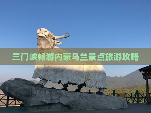 三门峡畅游内蒙乌兰景点旅游攻略