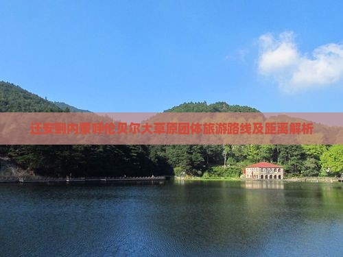 迁安到内蒙呼伦贝尔大草原团体旅游路线及距离解析