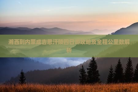 湘西到内蒙成吉思汗陵四日游攻略及全程公里数解析