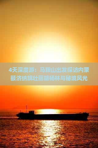 4天深度游：马鞍山出发探访内蒙额济纳旗壮丽胡杨林与秘境风光