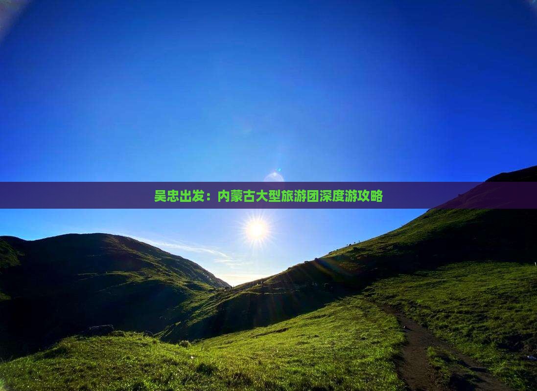 吴忠出发：内蒙古大型旅游团深度游攻略