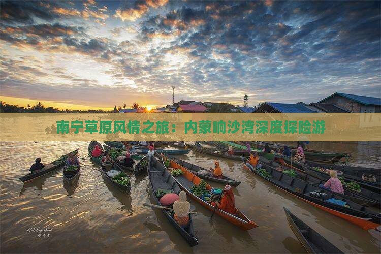 南宁草原风情之旅：内蒙响沙湾深度探险游