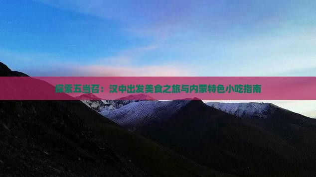 探索五当召：汉中出发美食之旅与内蒙特色小吃指南