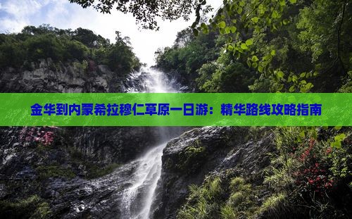 金华到内蒙希拉穆仁草原一日游：精华路线攻略指南