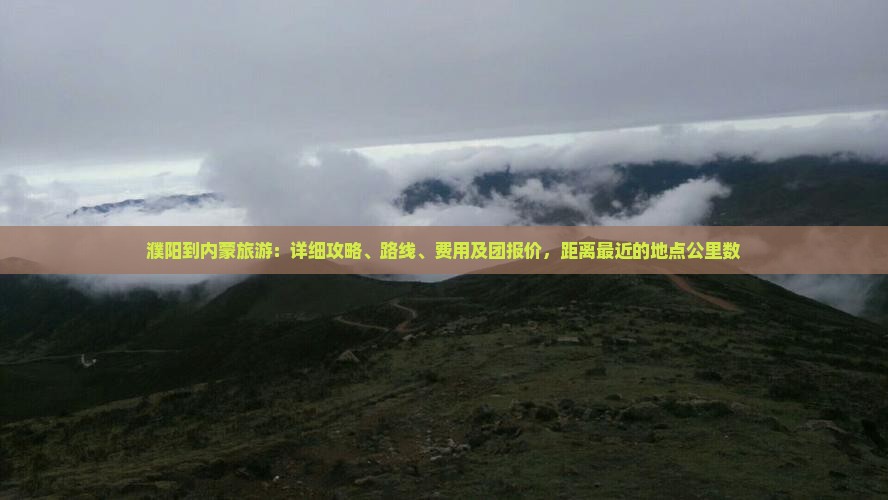 濮阳到内蒙旅游：详细攻略、路线、费用及团报价，距离最近的地点公里数