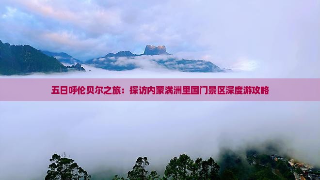 五日呼伦贝尔之旅：探访内蒙满洲里国门景区深度游攻略