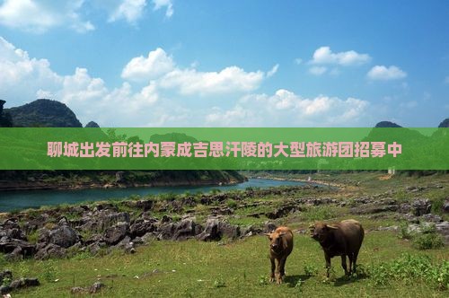 聊城出发前往内蒙成吉思汗陵的大型旅游团招募中