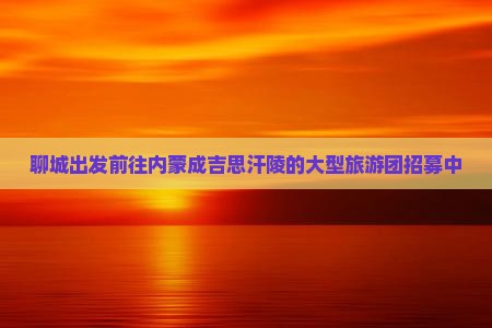 聊城出发前往内蒙成吉思汗陵的大型旅游团招募中