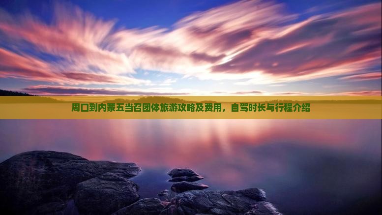 周口到内蒙五当召团体旅游攻略及费用，自驾时长与行程介绍